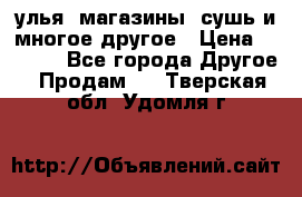улья, магазины, сушь и многое другое › Цена ­ 2 700 - Все города Другое » Продам   . Тверская обл.,Удомля г.